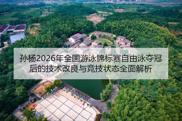 孙杨2026年全国游泳锦标赛自由泳夺冠后的技术改良与竞技状态全面解析