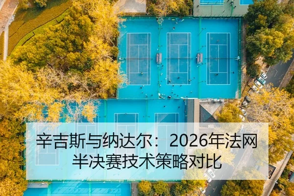 辛吉斯与纳达尔：2026年法网半决赛技术策略对比