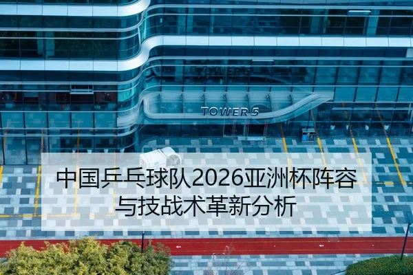 中国乒乓球队2026亚洲杯阵容与技战术革新分析